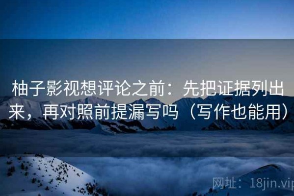柚子影视想评论之前：先把证据列出来，再对照前提漏写吗（写作也能用）