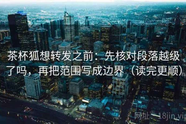 茶杯狐想转发之前：先核对段落越级了吗，再把范围写成边界（读完更顺）