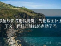 读星辰影院用快捷键：先把截图补上下文，再核对轴线起点动了吗
