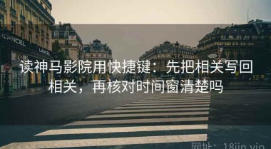读神马影院用快捷键：先把相关写回相关，再核对时间窗清楚吗