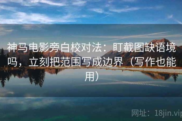 神马电影旁白校对法：盯截图缺语境吗，立刻把范围写成边界（写作也能用）