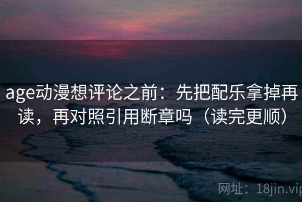 age动漫想评论之前：先把配乐拿掉再读，再对照引用断章吗（读完更顺）