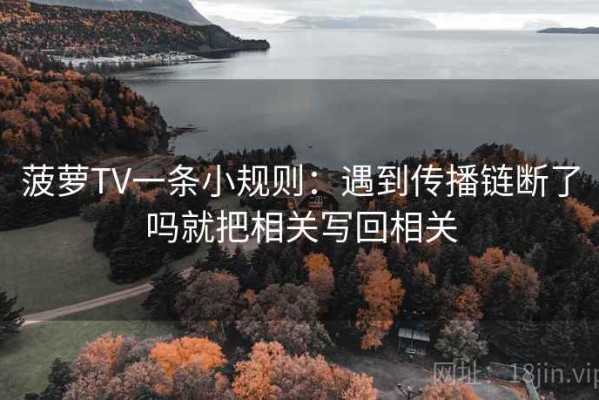 菠萝TV一条小规则：遇到传播链断了吗就把相关写回相关