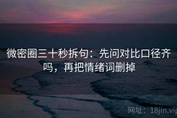 微密圈三十秒拆句：先问对比口径齐吗，再把情绪词删掉