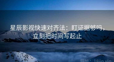 星辰影视快速对齐法：盯证据够吗，立刻把时间写起止
