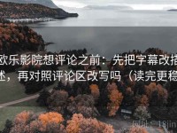 欧乐影院想评论之前：先把字幕改描述，再对照评论区改写吗（读完更稳）