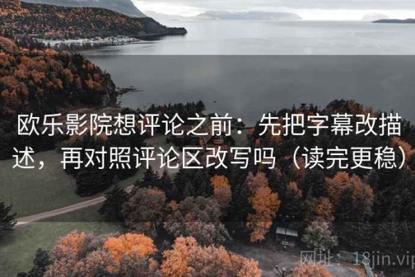 欧乐影院想评论之前：先把字幕改描述，再对照评论区改写吗（读完更稳）