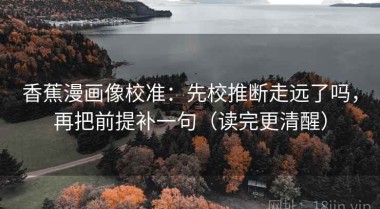 香蕉漫画像校准：先校推断走远了吗，再把前提补一句（读完更清醒）
