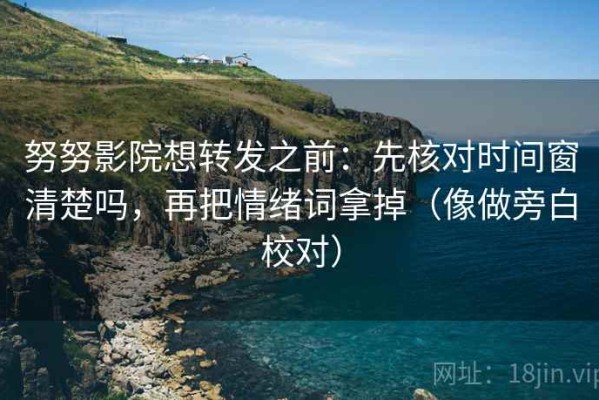 努努影院想转发之前：先核对时间窗清楚吗，再把情绪词拿掉（像做旁白校对）