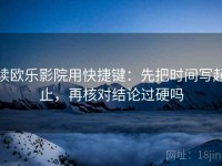 读欧乐影院用快捷键：先把时间写起止，再核对结论过硬吗