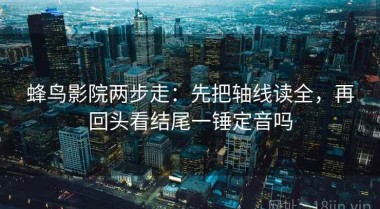 蜂鸟影院两步走：先把轴线读全，再回头看结尾一锤定音吗