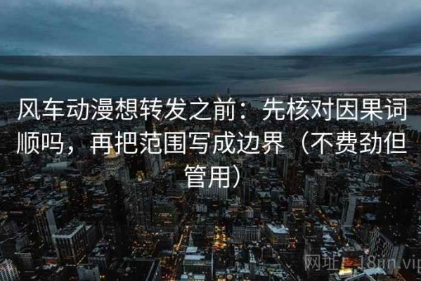 风车动漫想转发之前：先核对因果词顺吗，再把范围写成边界（不费劲但管用）