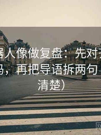 爱看机器人像做复盘：先对齐标题先下结论吗，再把导语拆两句（读完更清楚）