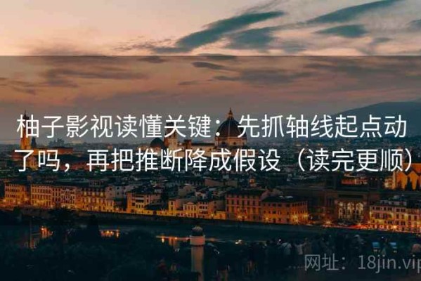 柚子影视读懂关键：先抓轴线起点动了吗，再把推断降成假设（读完更顺）
