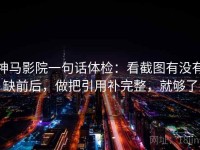 神马影院一句话体检：看截图有没有缺前后，做把引用补完整，就够了