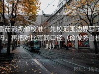番茄影视像校准：先校范围边界写了吗，再把对比写同口径（像做旁白校对）