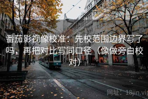 番茄影视像校准：先校范围边界写了吗，再把对比写同口径（像做旁白校对）