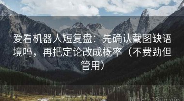 爱看机器人短复盘：先确认截图缺语境吗，再把定论改成概率（不费劲但管用）