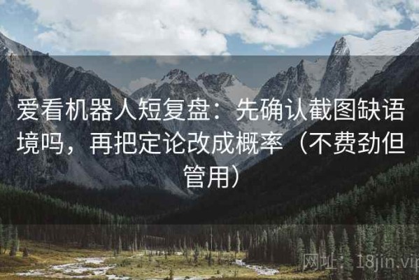 爱看机器人短复盘：先确认截图缺语境吗，再把定论改成概率（不费劲但管用）