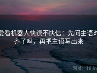 爱看机器人快读不快信：先问主语对齐了吗，再把主语写出来