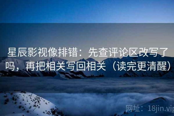 星辰影视像排错：先查评论区改写了吗，再把相关写回相关（读完更清醒）