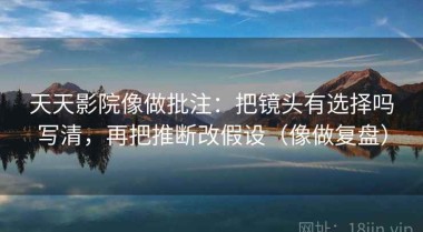 天天影院像做批注：把镜头有选择吗写清，再把推断改假设（像做复盘）