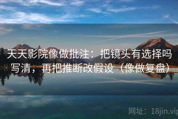 天天影院像做批注：把镜头有选择吗写清，再把推断改假设（像做复盘）