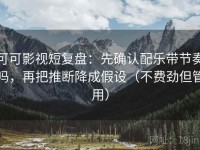 可可影视短复盘：先确认配乐带节奏吗，再把推断降成假设（不费劲但管用）