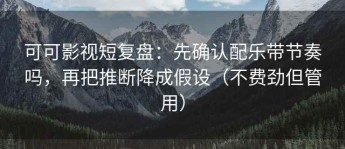可可影视短复盘：先确认配乐带节奏吗，再把推断降成假设（不费劲但管用）