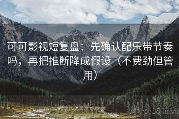 可可影视短复盘：先确认配乐带节奏吗，再把推断降成假设（不费劲但管用）