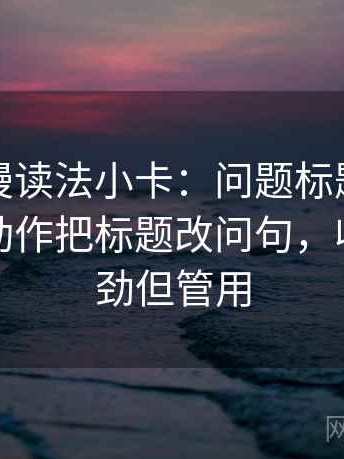 风车动漫读法小卡：问题标题先下结论吗，动作把标题改问句，收尾不费劲但管用