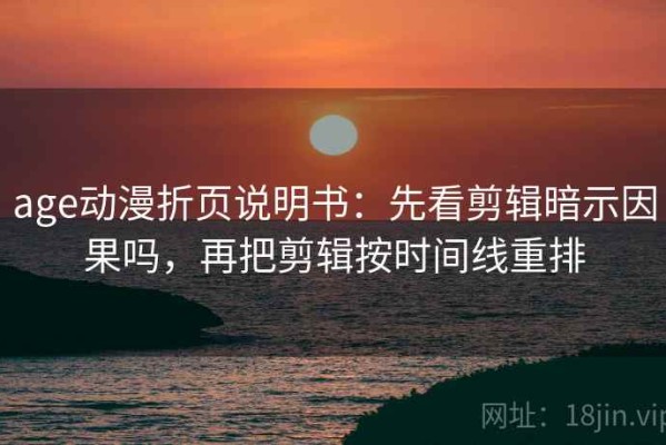age动漫折页说明书：先看剪辑暗示因果吗，再把剪辑按时间线重排