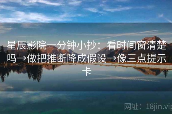 星辰影院一分钟小抄：看时间窗清楚吗→做把推断降成假设→像三点提示卡