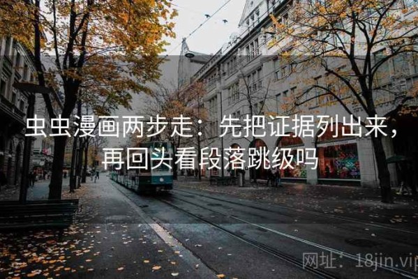 虫虫漫画两步走：先把证据列出来，再回头看段落跳级吗