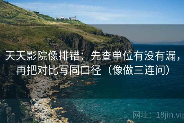 天天影院像排错：先查单位有没有漏，再把对比写同口径（像做三连问）