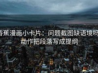香蕉漫画小卡片：问题截图缺语境吗，动作把段落写成提纲