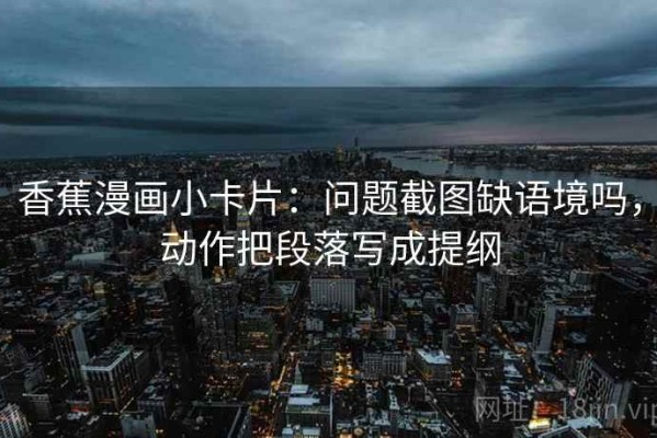 香蕉漫画小卡片：问题截图缺语境吗，动作把段落写成提纲