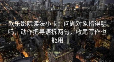 欧乐影院读法小卡：问题对象指得明吗，动作把导语拆两句，收尾写作也能用