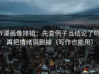 YY漫画像排错：先查例子当结论了吗，再把情绪词删掉（写作也能用）