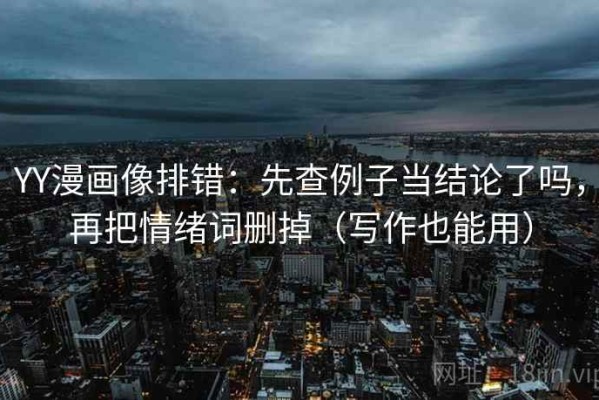 YY漫画像排错：先查例子当结论了吗，再把情绪词删掉（写作也能用）
