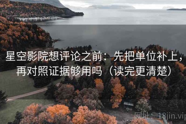 星空影院想评论之前：先把单位补上，再对照证据够用吗（读完更清楚）