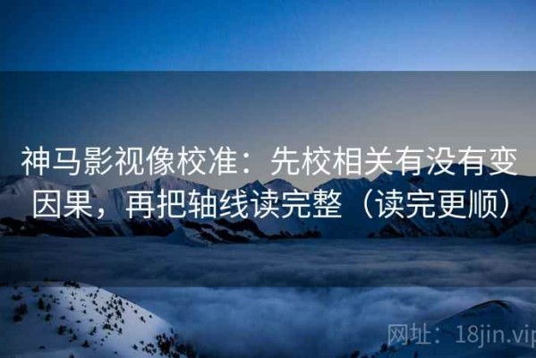 神马影视像校准：先校相关有没有变因果，再把轴线读完整（读完更顺）