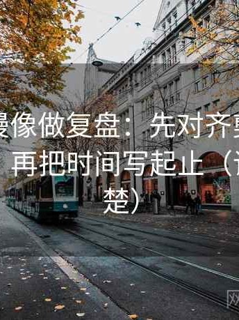 风车动漫像做复盘：先对齐剪辑暗示因果吗，再把时间写起止（读完更清楚）