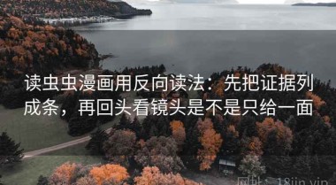 读虫虫漫画用反向读法：先把证据列成条，再回头看镜头是不是只给一面