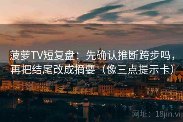 菠萝TV短复盘：先确认推断跨步吗，再把结尾改成摘要（像三点提示卡）