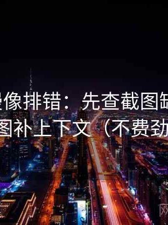 樱花动漫像排错：先查截图缺语境吗，再把截图补上下文（不费劲但管用）