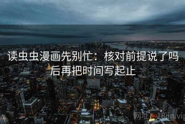 读虫虫漫画先别忙：核对前提说了吗后再把时间写起止