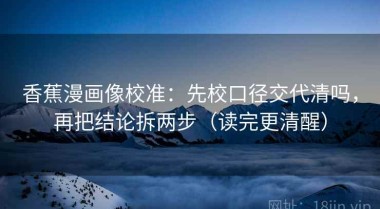 香蕉漫画像校准：先校口径交代清吗，再把结论拆两步（读完更清醒）