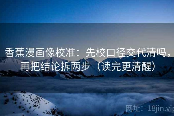 香蕉漫画像校准：先校口径交代清吗，再把结论拆两步（读完更清醒）
