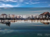 微密圈想评论之前：先把单位补上，再对照对比口径统一吗（评论也能用）